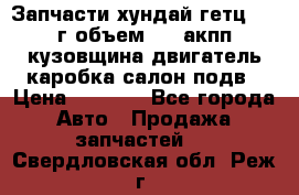 Запчасти хундай гетц 2010г объем 1.6 акпп кузовщина двигатель каробка салон подв › Цена ­ 1 000 - Все города Авто » Продажа запчастей   . Свердловская обл.,Реж г.